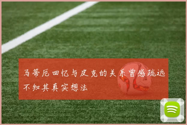 马蒂厄回忆与皮克的关系曾感疏远不知其真实想法