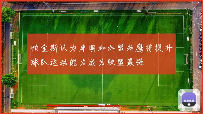 帕金斯认为库明加加盟老鹰将提升球队运动能力成为联盟最强