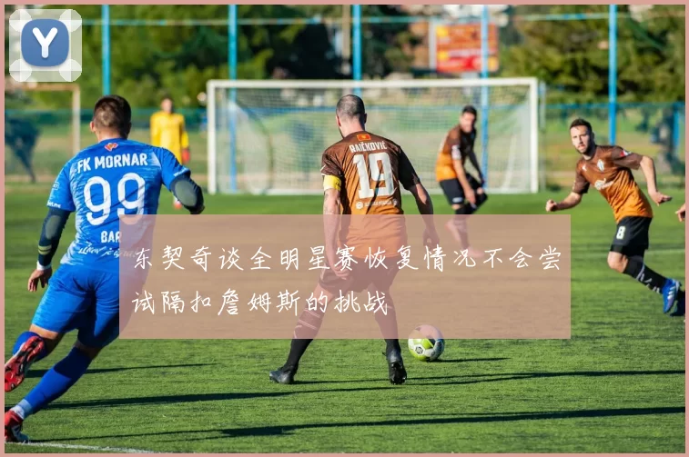 东契奇谈全明星赛恢复情况不会尝试隔扣詹姆斯的挑战