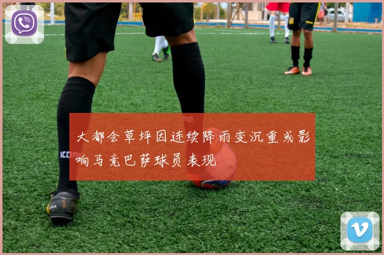 大都会草坪因连续降雨变沉重或影响马竞巴萨球员表现