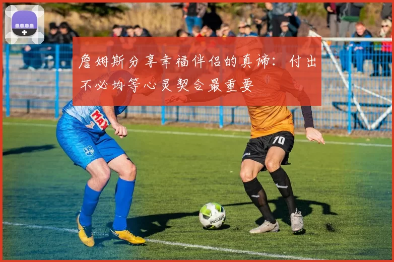 詹姆斯分享幸福伴侣的真谛：付出不必均等心灵契合最重要