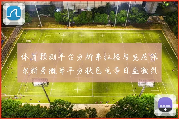 体育预测平台分析弗拉格与克尼佩尔新秀概率平分秋色竞争日益激烈
