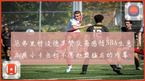 范弗里特谈德罗赞交易感悟NBA生意本质小卡当初不愿加盟猛龙的内幕揭秘