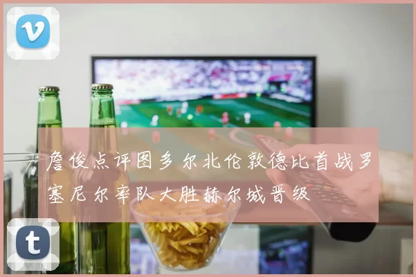 詹俊点评图多尔北伦敦德比首战罗塞尼尔率队大胜赫尔城晋级