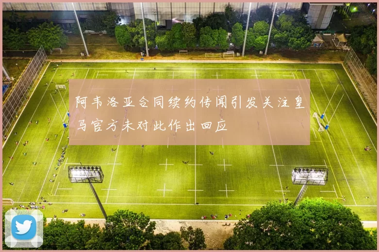 阿韦洛亚合同续约传闻引发关注皇马官方未对此作出回应