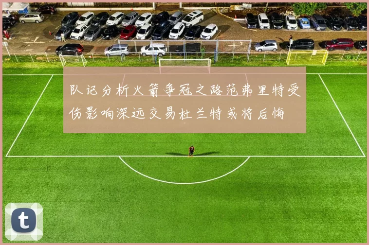 队记分析火箭争冠之路范弗里特受伤影响深远交易杜兰特或将后悔