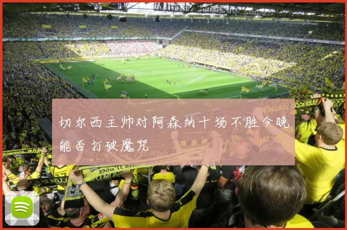 切尔西主帅对阿森纳十场不胜今晚能否打破魔咒