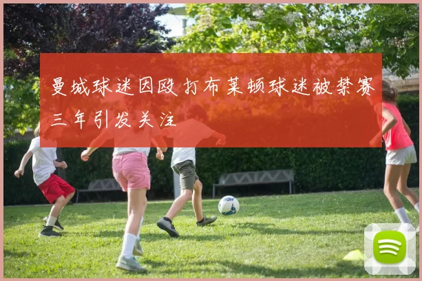 曼城球迷因殴打布莱顿球迷被禁赛三年引发关注