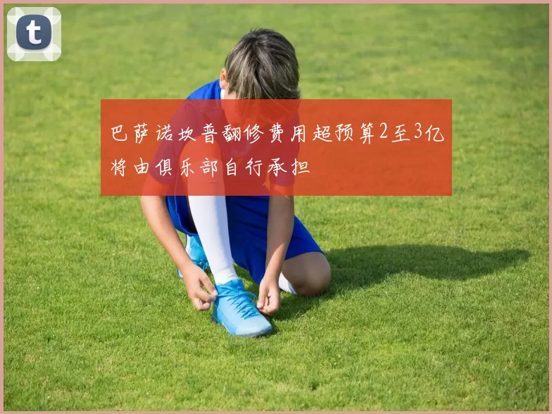 巴萨诺坎普翻修费用超预算2至3亿将由俱乐部自行承担
