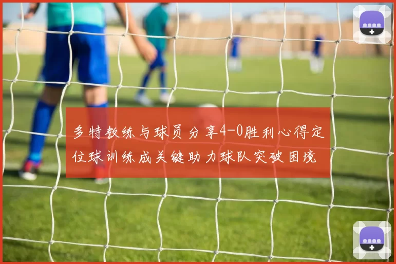 多特教练与球员分享4-0胜利心得定位球训练成关键助力球队突破困境
