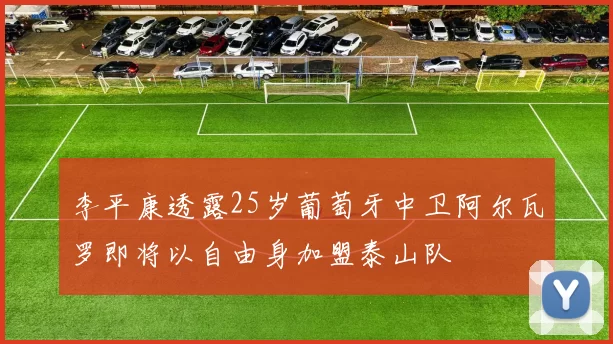 李平康透露25岁葡萄牙中卫阿尔瓦罗即将以自由身加盟泰山队