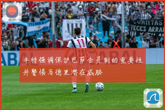 丰特强调保护巴萨会员制的重要性并警惕马德里潜在威胁