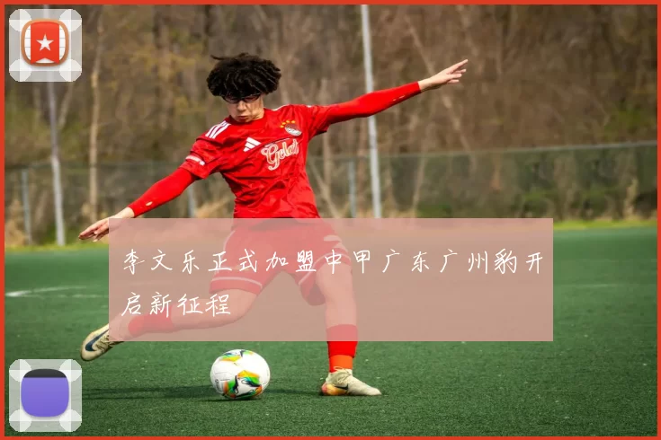 李文乐正式加盟中甲广东广州豹开启新征程