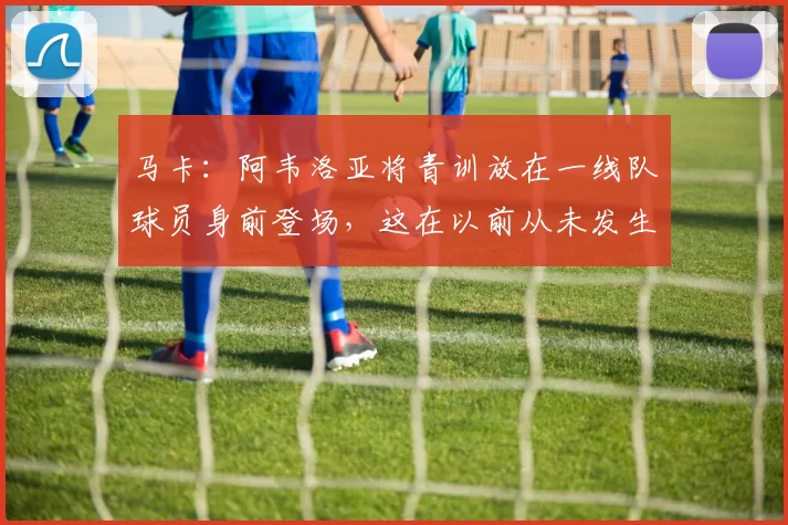 马卡：阿韦洛亚将青训放在一线队球员身前登场，这在以前从未发生