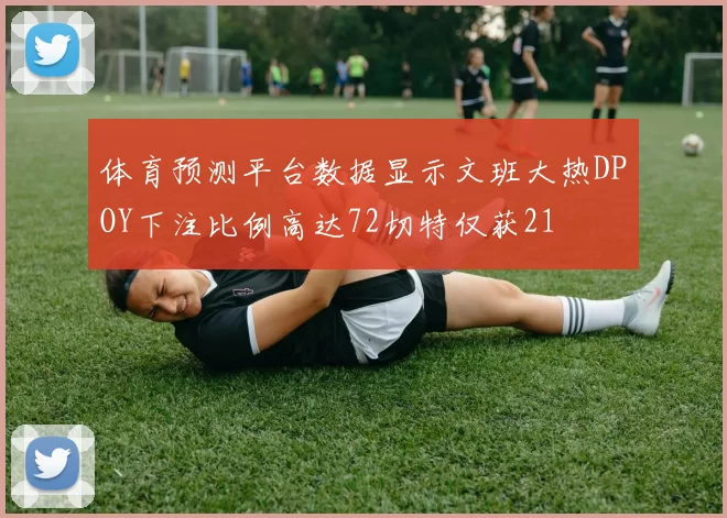 体育预测平台数据显示文班大热DPOY下注比例高达72切特仅获21