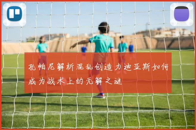 孔帕尼解析混乱创造力迪亚斯如何成为战术上的无解之谜