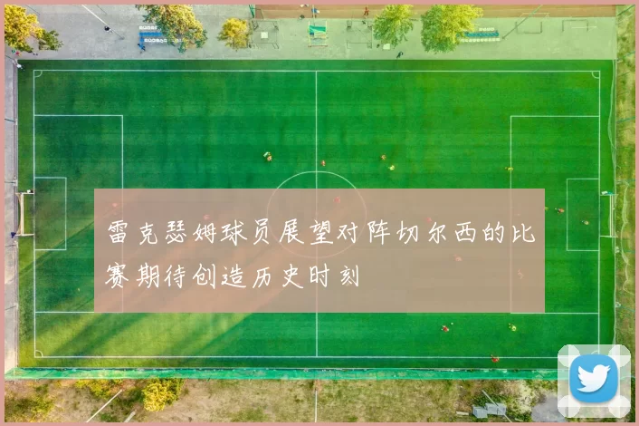 雷克瑟姆球员展望对阵切尔西的比赛期待创造历史时刻