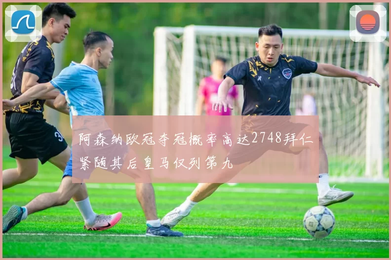 阿森纳欧冠夺冠概率高达2748拜仁紧随其后皇马仅列第九