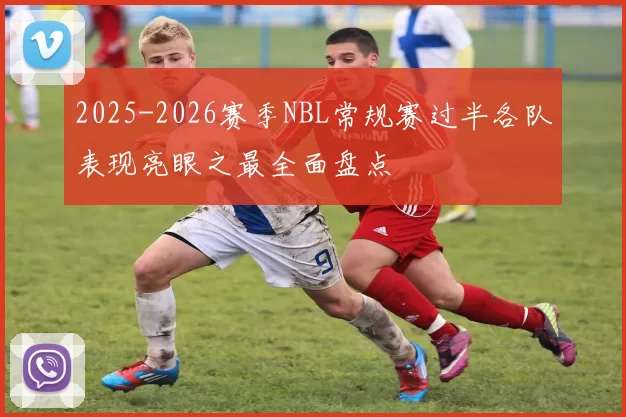 2025-2026赛季NBL常规赛过半各队表现亮眼之最全面盘点
