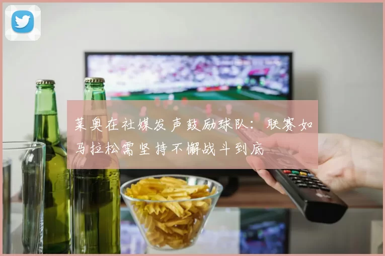 莱奥在社媒发声鼓励球队：联赛如马拉松需坚持不懈战斗到底