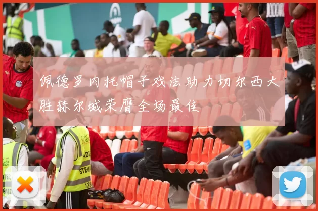 佩德罗内托帽子戏法助力切尔西大胜赫尔城荣膺全场最佳