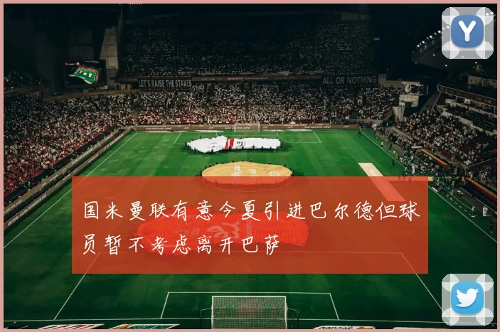 国米曼联有意今夏引进巴尔德但球员暂不考虑离开巴萨