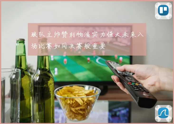 狼队主帅赞利物浦实力强大未来八场比赛如同决赛般重要