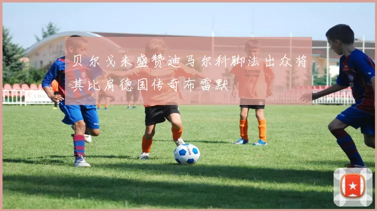 贝尔戈米盛赞迪马尔科脚法出众将其比肩德国传奇布雷默