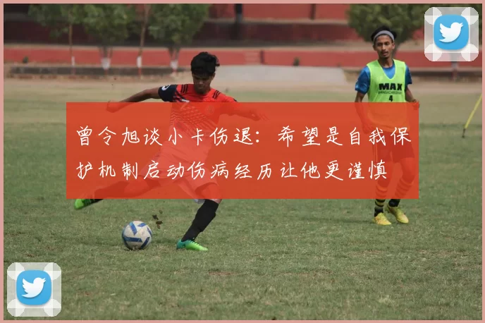 曾令旭谈小卡伤退：希望是自我保护机制启动伤病经历让他更谨慎