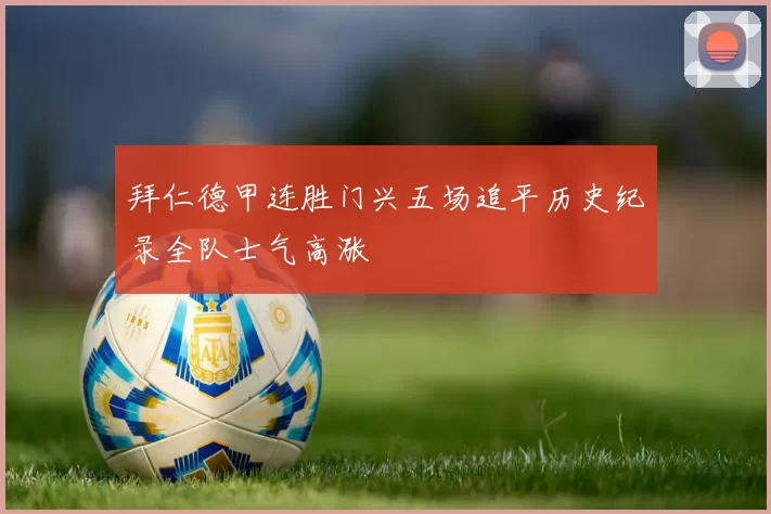 拜仁德甲连胜门兴五场追平历史纪录全队士气高涨
