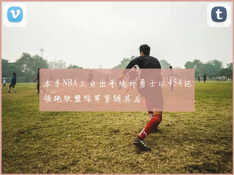 本季NBA三分出手统计勇士以454记领跑联盟绿军紧随其后