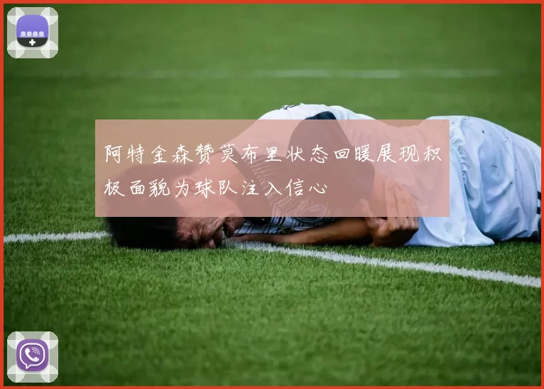 阿特金森赞莫布里状态回暖展现积极面貌为球队注入信心