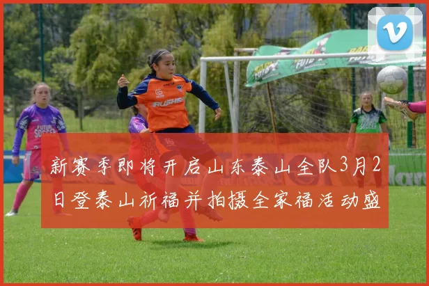 新赛季即将开启山东泰山全队3月2日登泰山祈福并拍摄全家福活动盛大举行