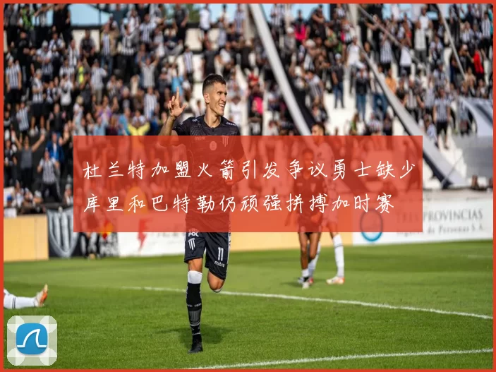 杜兰特加盟火箭引发争议勇士缺少库里和巴特勒仍顽强拼搏加时赛