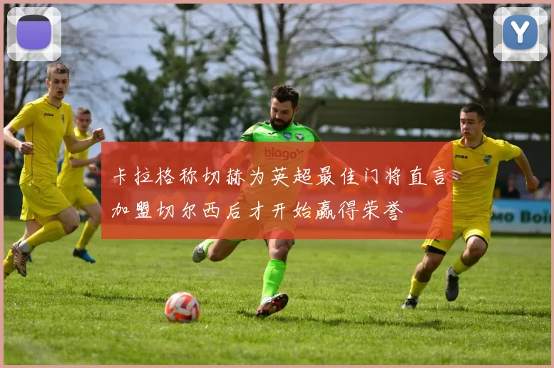 卡拉格称切赫为英超最佳门将直言加盟切尔西后才开始赢得荣誉