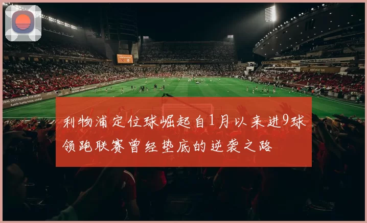 利物浦定位球崛起自1月以来进9球领跑联赛曾经垫底的逆袭之路