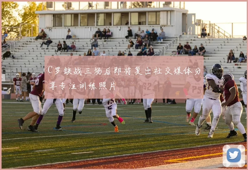 C罗缺战三场后即将复出社交媒体分享专注训练照片